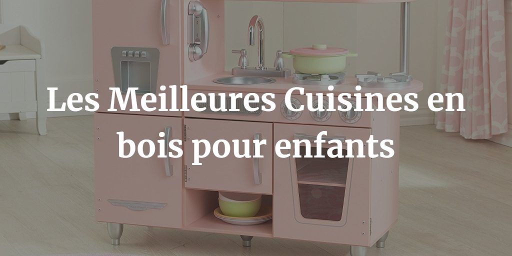 Top 6 (vraies) Meilleures Cuisines en bois pour enfants